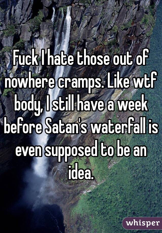 Fuck I hate those out of nowhere cramps. Like wtf body, I still have a week before Satan's waterfall is even supposed to be an idea.