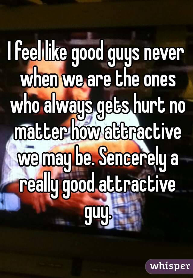 I feel like good guys never when we are the ones who always gets hurt no matter how attractive we may be. Sencerely a really good attractive guy.
