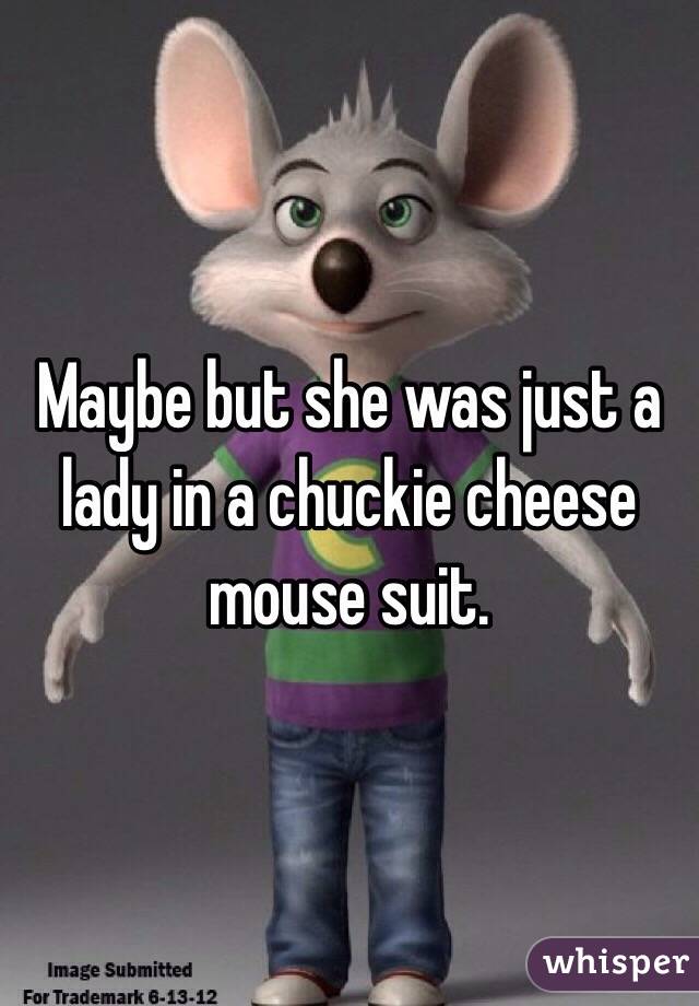 Maybe but she was just a lady in a chuckie cheese mouse suit.