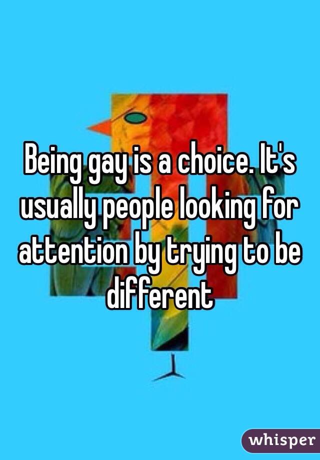 Being gay is a choice. It's usually people looking for attention by trying to be different
