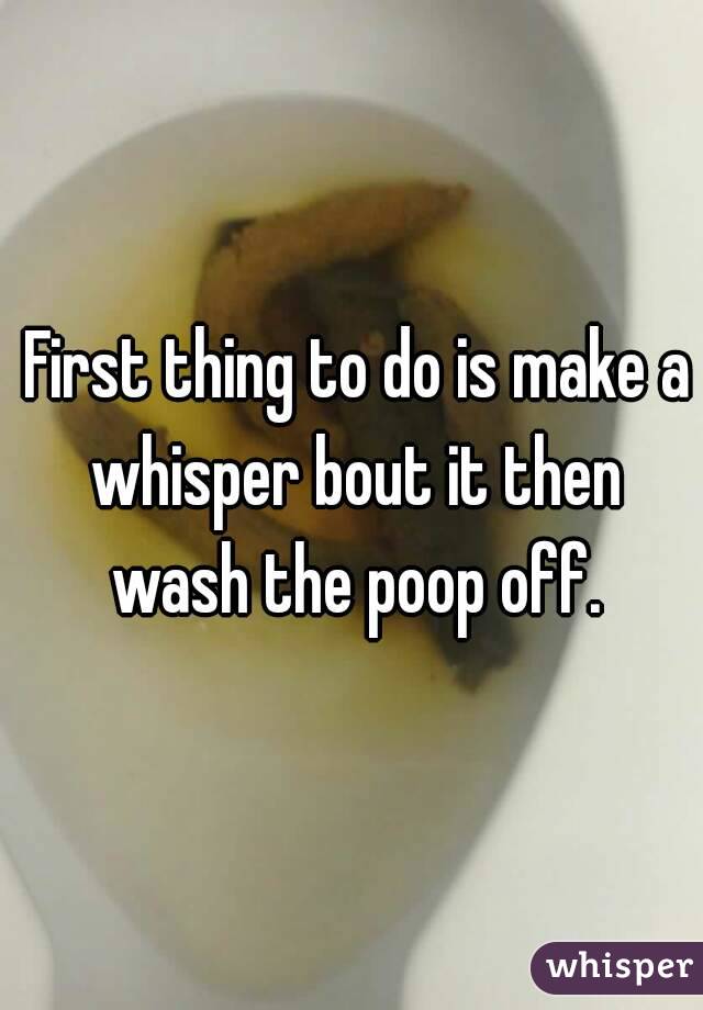  First thing to do is make a whisper bout it then wash the poop off.