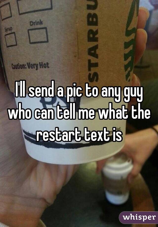 I'll send a pic to any guy who can tell me what the restart text is