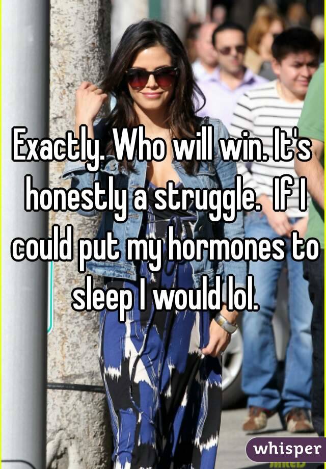Exactly. Who will win. It's honestly a struggle.  If I could put my hormones to sleep I would lol.