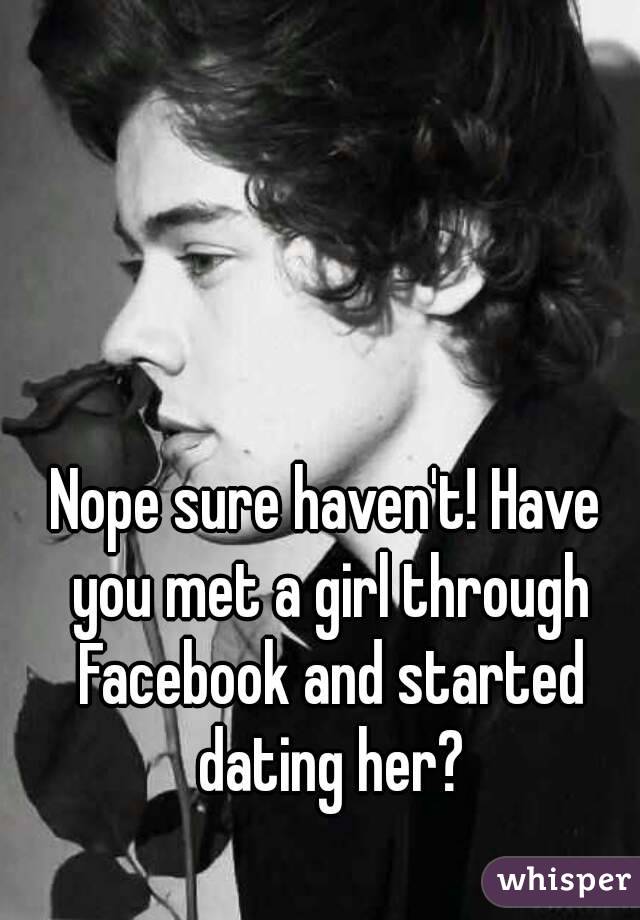 Nope sure haven't! Have you met a girl through Facebook and started dating her?