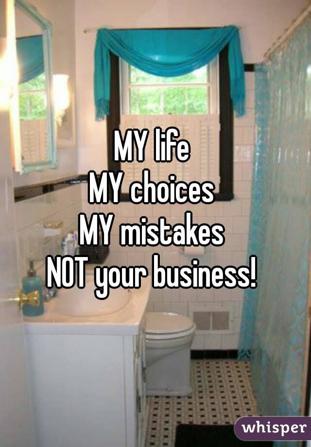 MY life 
MY choices 
MY mistakes 
NOT your business! 