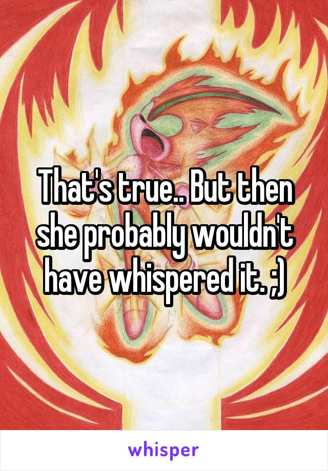 That's true.. But then she probably wouldn't have whispered it. ;)