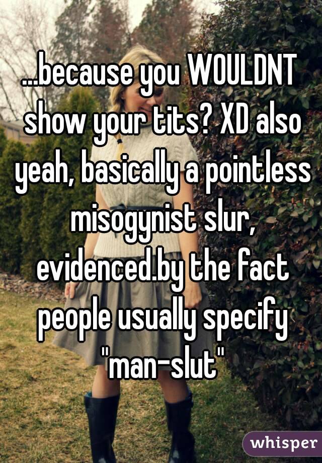 ...because you WOULDNT show your tits? XD also yeah, basically a pointless misogynist slur, evidenced.by the fact people usually specify "man-slut"