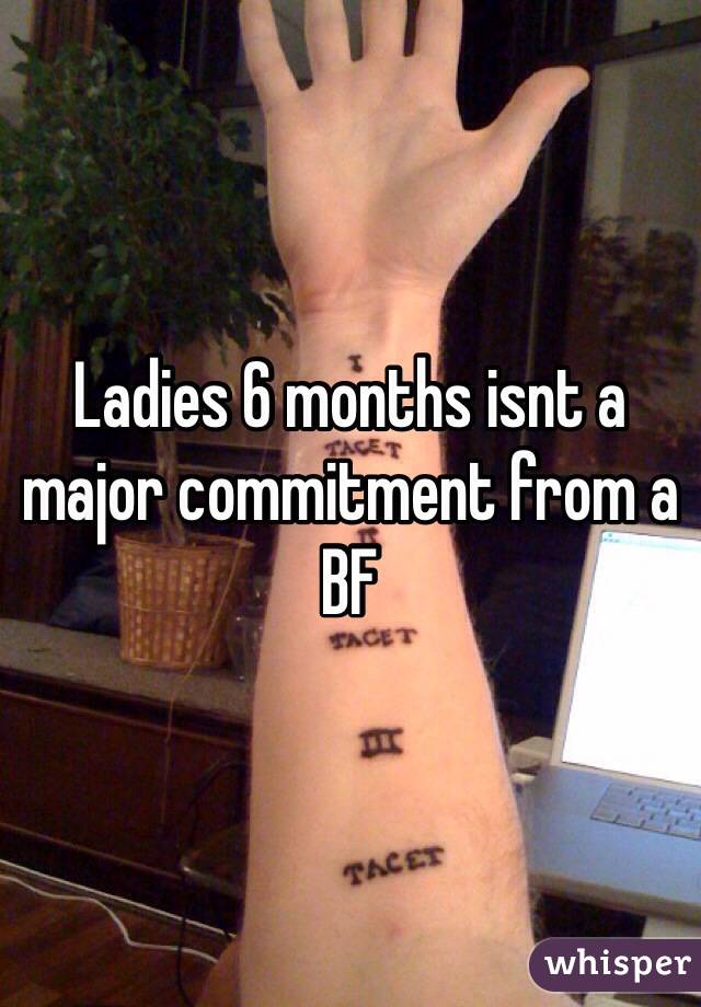 Ladies 6 months isnt a major commitment from a BF 