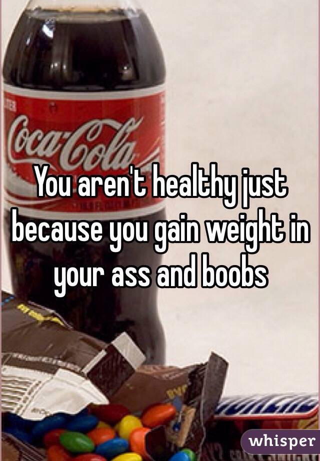 You aren't healthy just because you gain weight in your ass and boobs