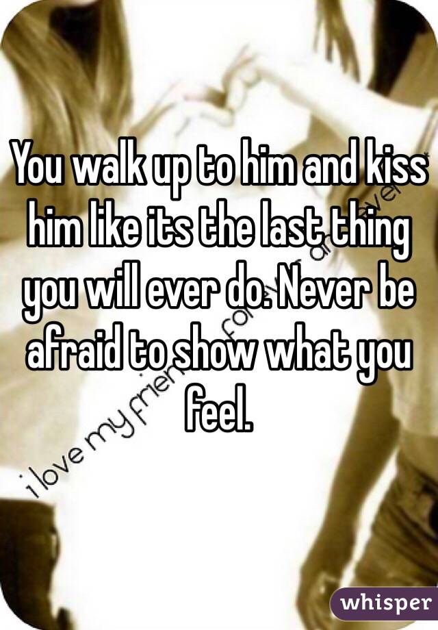 You walk up to him and kiss him like its the last thing you will ever do. Never be afraid to show what you feel. 