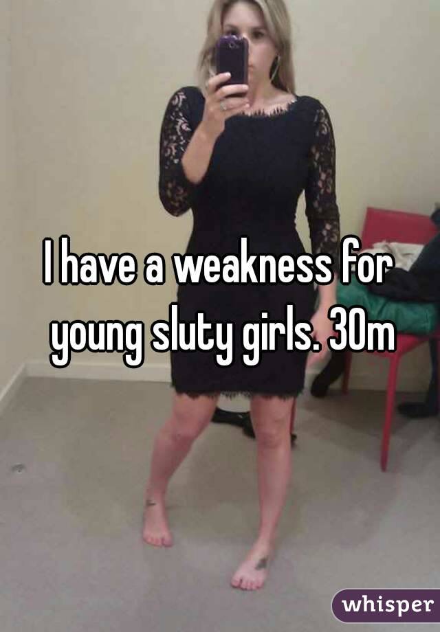 I have a weakness for young sluty girls. 30m