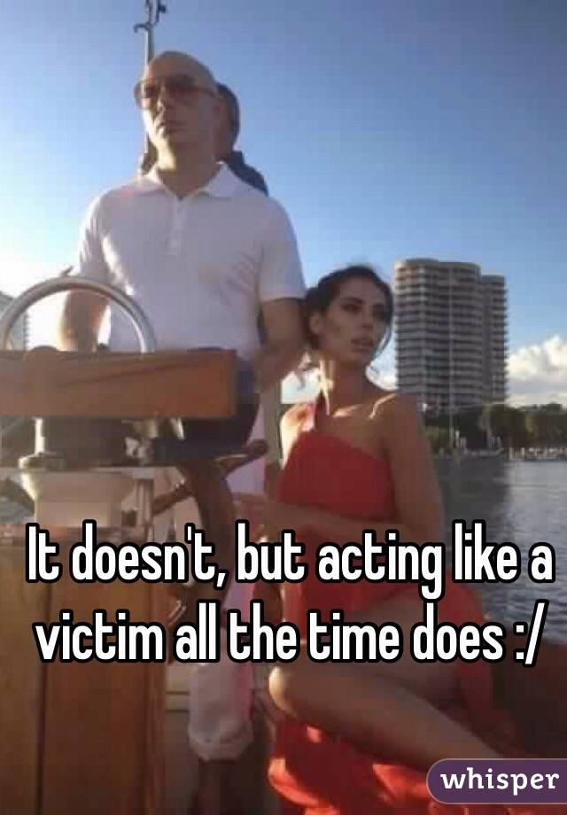 It doesn't, but acting like a victim all the time does :/