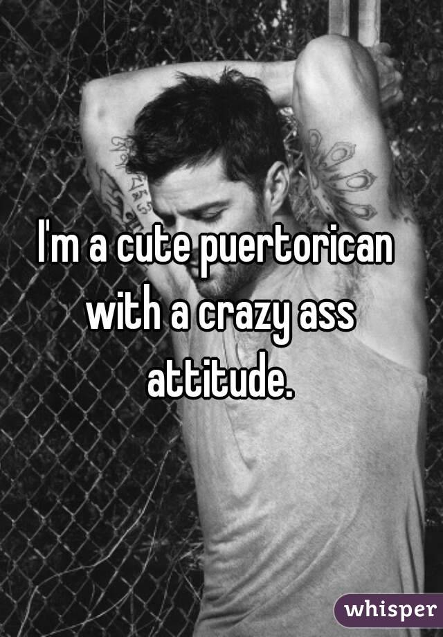 I'm a cute puertorican with a crazy ass attitude.