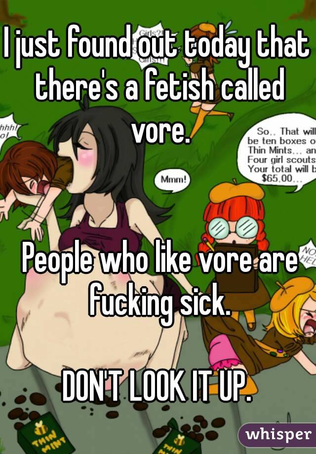 I just found out today that there's a fetish called vore.


 People who like vore are fucking sick.

DON'T LOOK IT UP.
