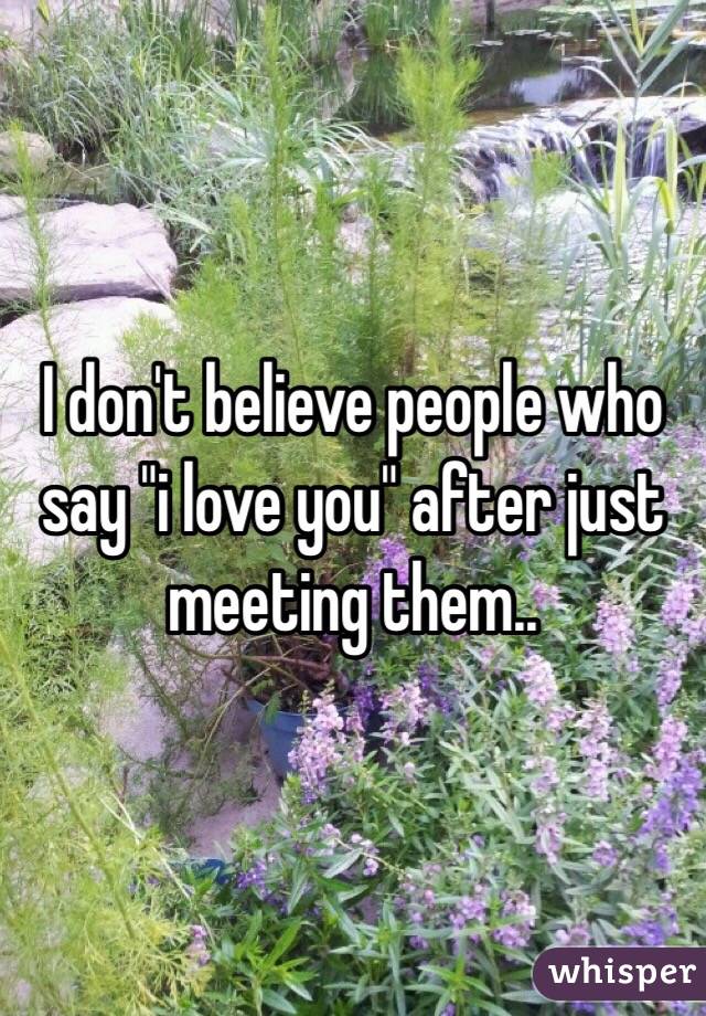 I don't believe people who say "i love you" after just meeting them..