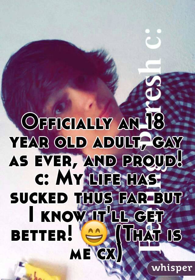 Officially an 18 year old adult, gay as ever, and proud! c: My life has sucked thus far but I know it'll get better! 😄 (That is me cx)
