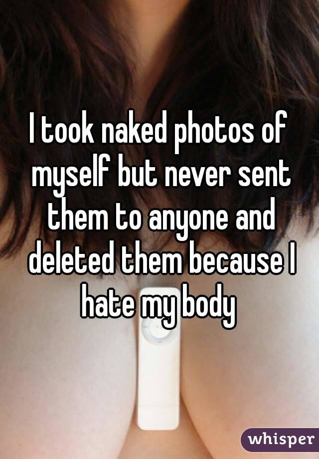 I took naked photos of myself but never sent them to anyone and deleted them because I hate my body 