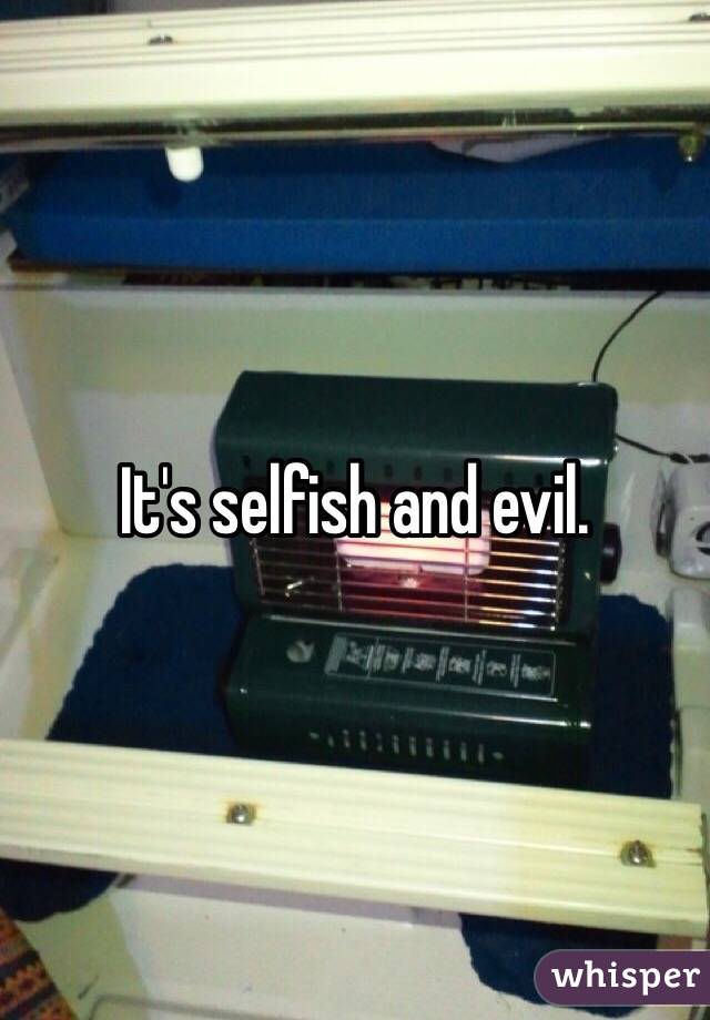 It's selfish and evil. 