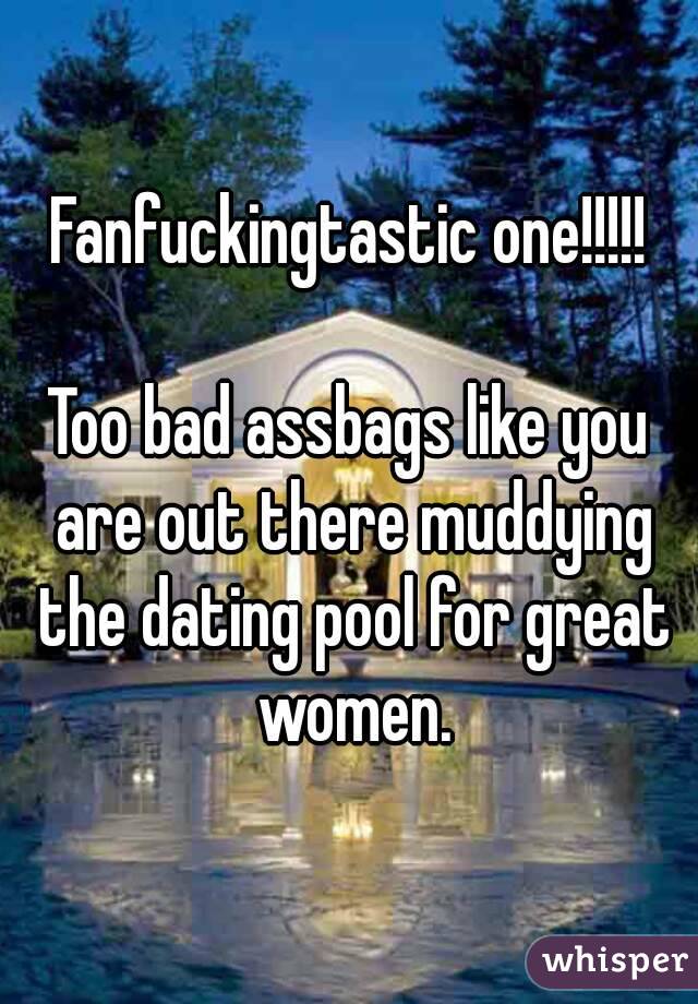 Fanfuckingtastic one!!!!!

Too bad assbags like you are out there muddying the dating pool for great women.