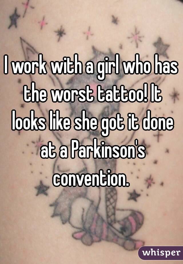 I work with a girl who has the worst tattoo! It looks like she got it done at a Parkinson's convention. 