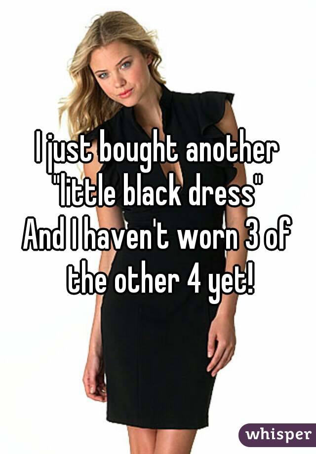 I just bought another "little black dress" 
And I haven't worn 3 of the other 4 yet!