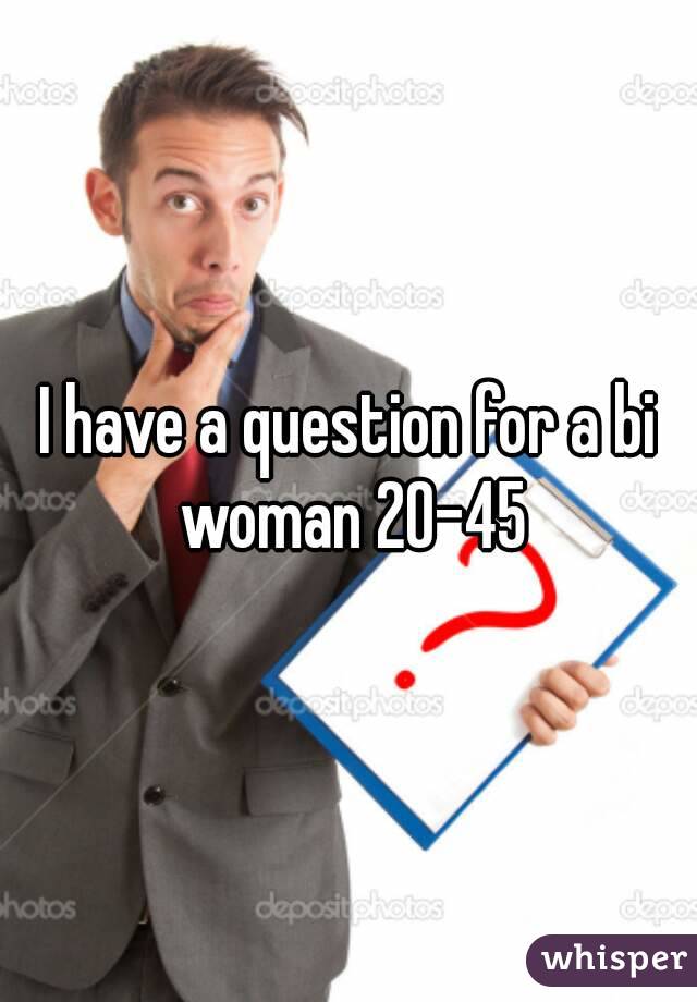 I have a question for a bi woman 20-45