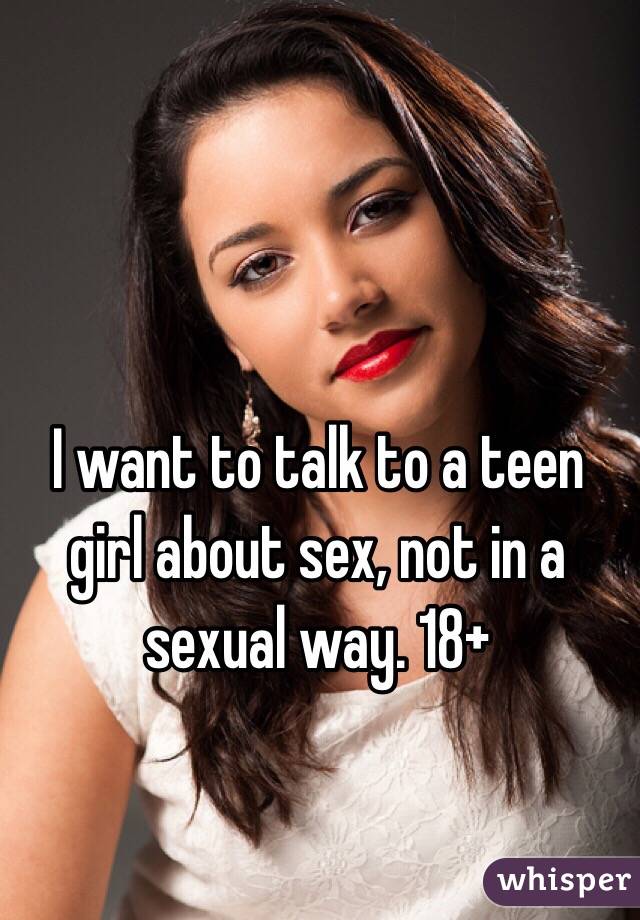 I want to talk to a teen girl about sex, not in a sexual way. 18+