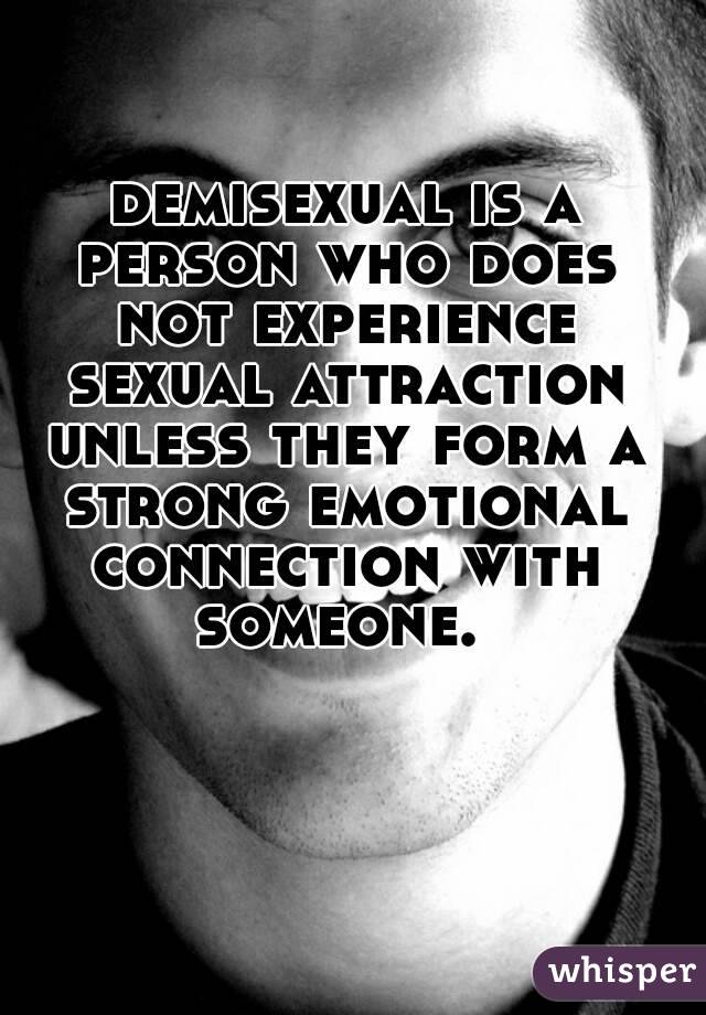  demisexual is a person who does not experience sexual attraction unless they form a strong emotional connection with someone. 