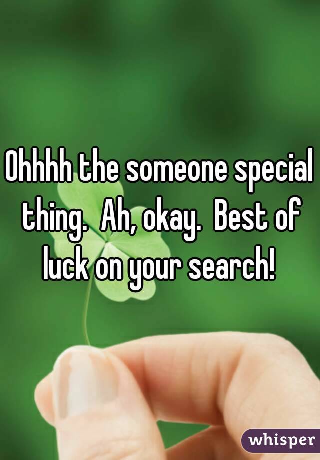 Ohhhh the someone special thing.  Ah, okay.  Best of luck on your search! 