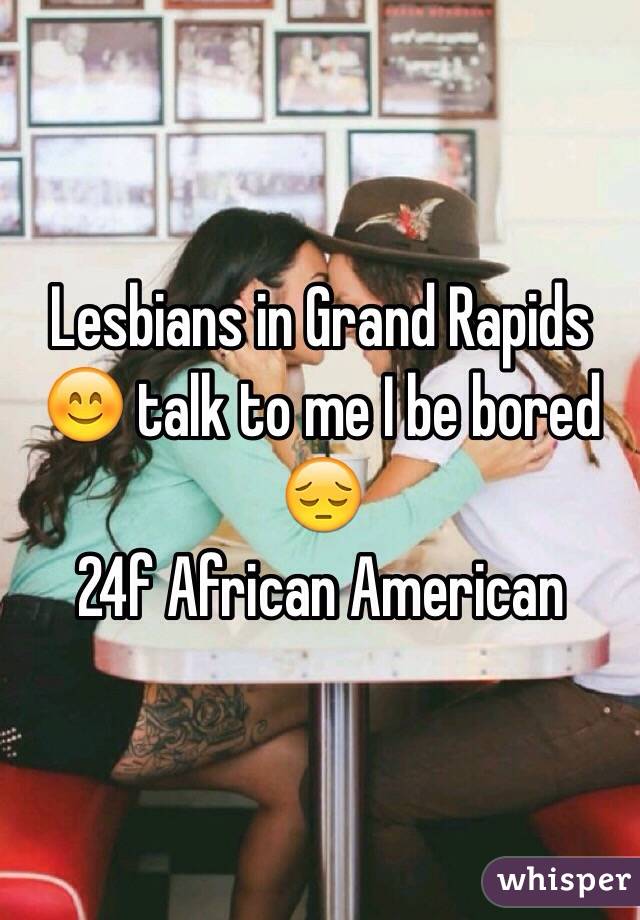 Lesbians in Grand Rapids 😊 talk to me I be bored 😔
24f African American 