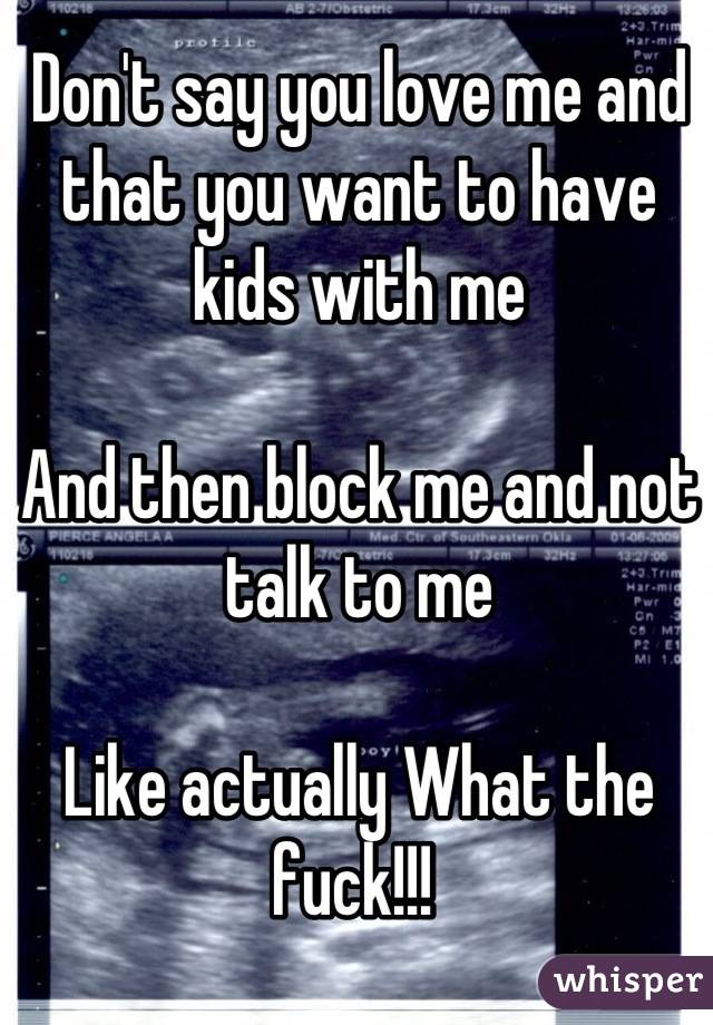 Don't say you love me and that you want to have kids with me 

And then block me and not talk to me

Like actually What the fuck!!! 