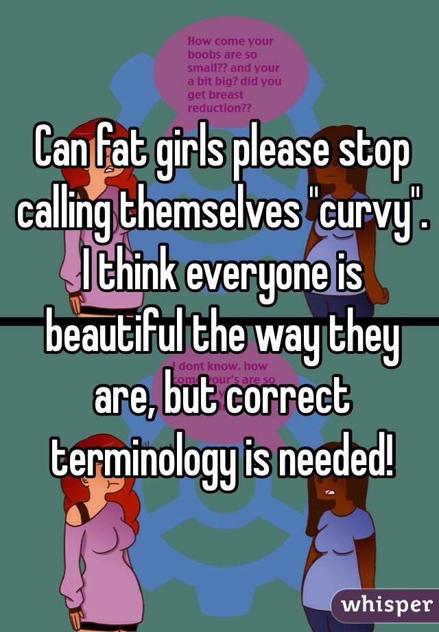 Can fat girls please stop calling themselves "curvy".  I think everyone is beautiful the way they are, but correct terminology is needed!