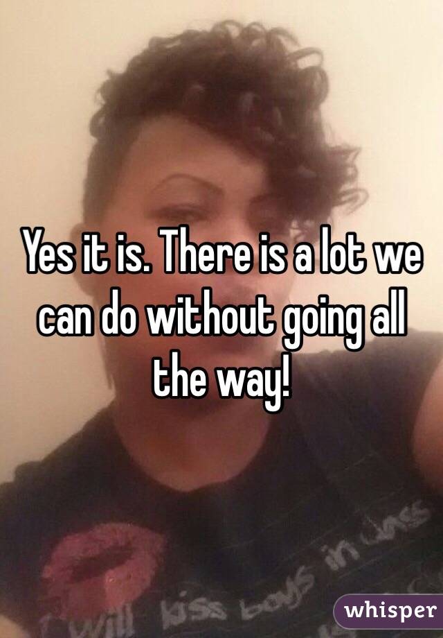 Yes it is. There is a lot we can do without going all the way!