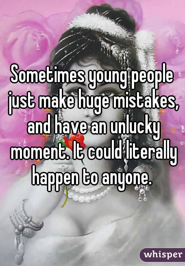 Sometimes young people just make huge mistakes, and have an unlucky moment. It could literally happen to anyone. 
