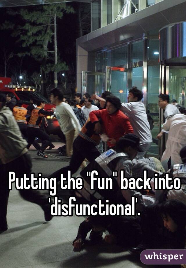 Putting the "fun" back into 'disfunctional'. 