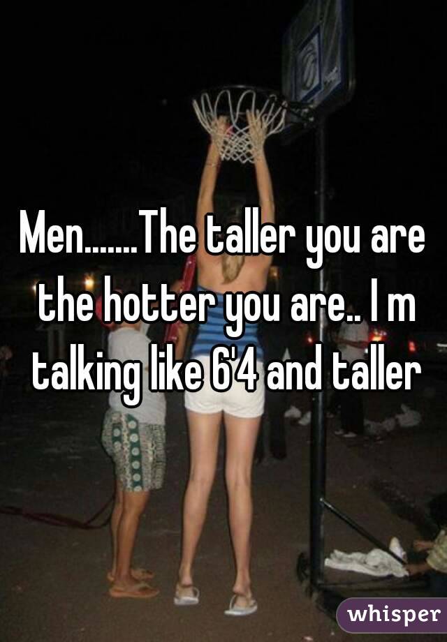 Men.......The taller you are the hotter you are.. I m talking like 6'4 and taller