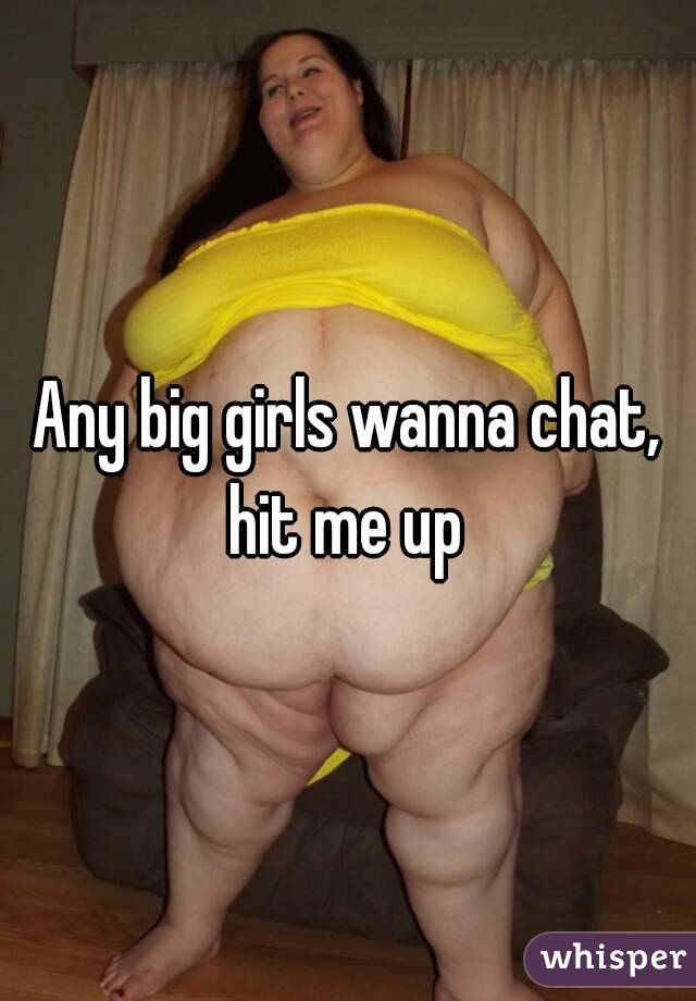 Any big girls wanna chat, hit me up 