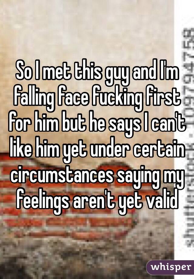 So I met this guy and I'm falling face fucking first for him but he says I can't like him yet under certain circumstances saying my feelings aren't yet valid