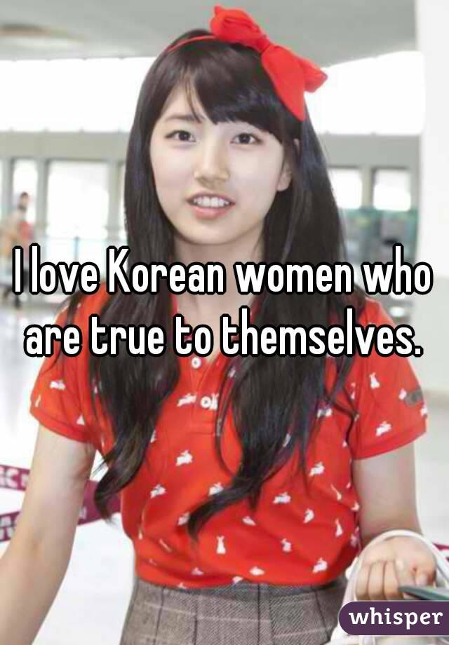 I love Korean women who are true to themselves. 