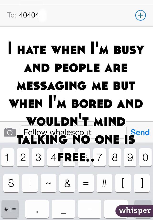 I hate when I'm busy and people are messaging me but when I'm bored and wouldn't mind talking no one is free..