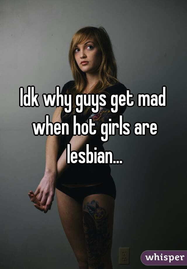 Idk why guys get mad when hot girls are lesbian...