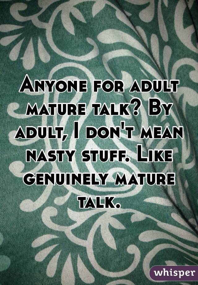 Anyone for adult mature talk? By adult, I don't mean nasty stuff. Like genuinely mature talk.