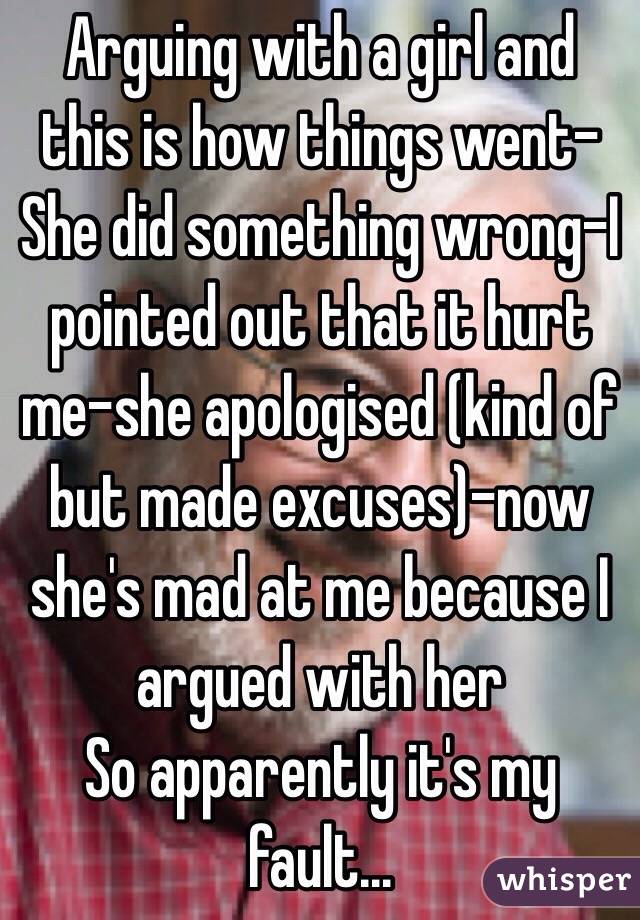 Arguing with a girl and this is how things went-
She did something wrong-I pointed out that it hurt me-she apologised (kind of but made excuses)-now she's mad at me because I argued with her
So apparently it's my fault...