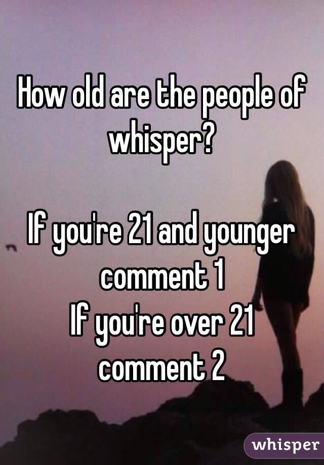 How old are the people of whisper?

If you're 21 and younger comment 1
If you're over 21 
comment 2