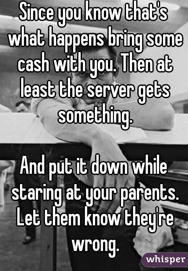 Since you know that's what happens bring some cash with you. Then at least the server gets something.

And put it down while staring at your parents. Let them know they're wrong.
