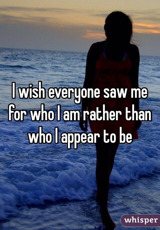 I wish everyone saw me for who I am rather than who I appear to be