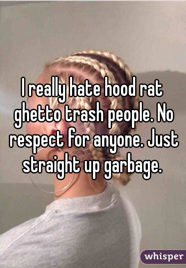 I really hate hood rat ghetto trash people. No respect for anyone. Just straight up garbage. 