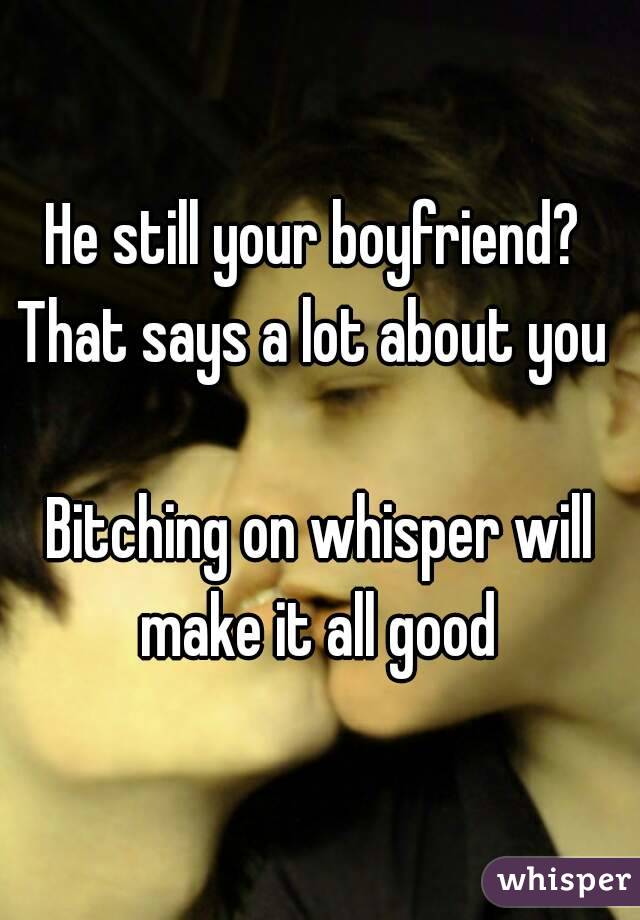 He still your boyfriend? 
That says a lot about you 

Bitching on whisper will make it all good 