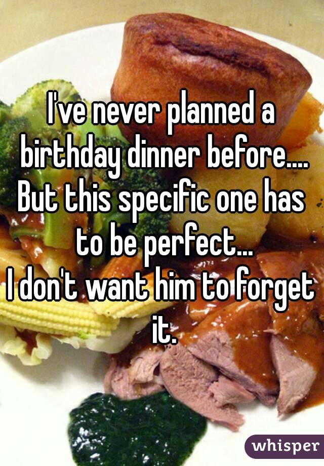 I've never planned a birthday dinner before....
But this specific one has to be perfect...
I don't want him to forget it.