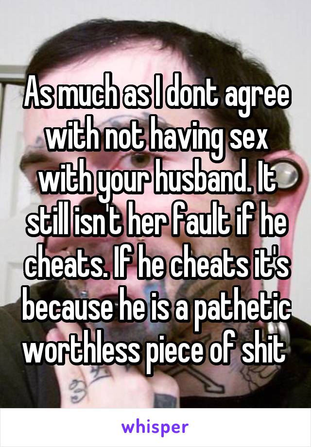 As much as I dont agree with not having sex with your husband. It still isn't her fault if he cheats. If he cheats it's because he is a pathetic worthless piece of shit 